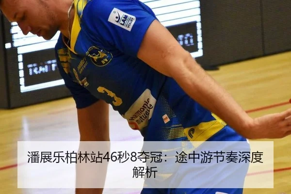 潘展乐柏林站46秒8夺冠：途中游节奏深度解析